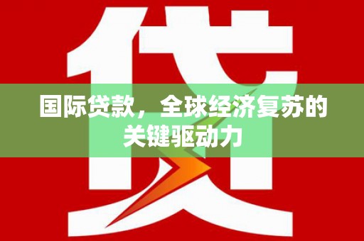 阿莲国际贷款，全球经济复苏的关键驱动力