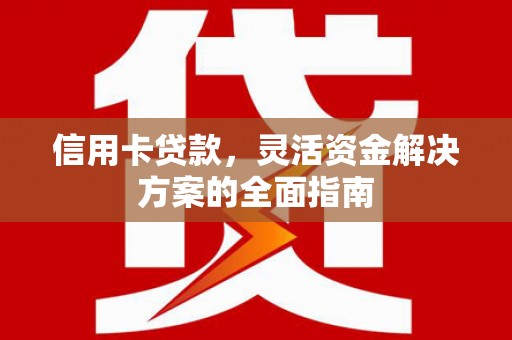 阿莲信用卡贷款，灵活资金解决方案的全面指南
