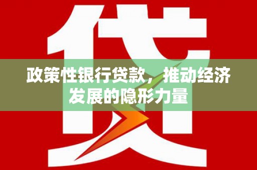 阿莲政策性银行贷款，推动经济发展的隐形力量
