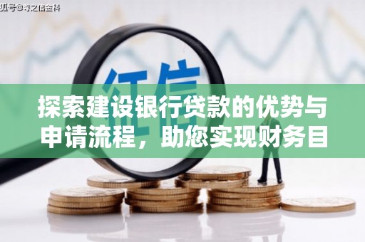 阿莲探索建设银行贷款的优势与申请流程，助您实现财务目标