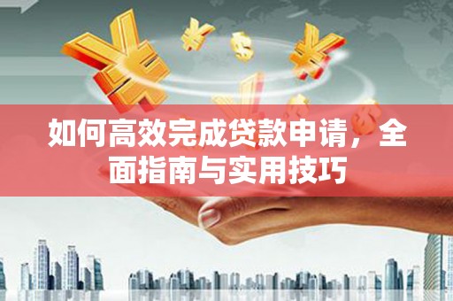 阿莲如何高效完成贷款申请，全面指南与实用技巧