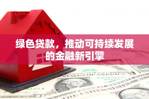 阿莲绿色贷款，推动可持续发展的金融新引擎