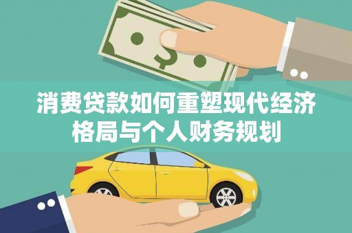 阿莲消费贷款如何重塑现代经济格局与个人财务规划