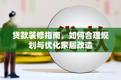 阿莲贷款装修指南，如何合理规划与优化家居改造