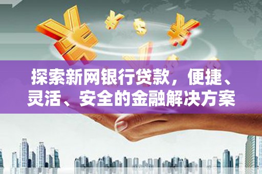 阿莲探索新网银行贷款，便捷、灵活、安全的金融解决方案