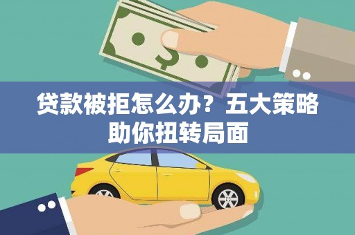 阿莲贷款被拒怎么办？五大策略助你扭转局面