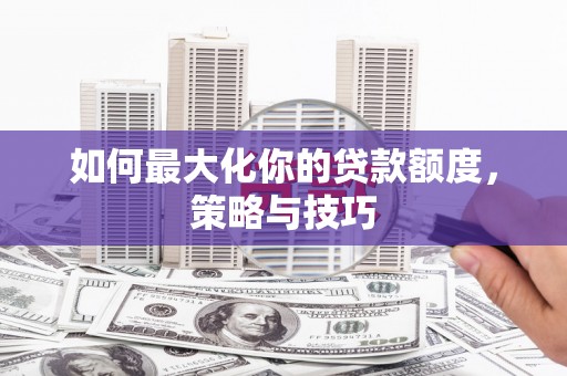 阿莲如何最大化你的贷款额度，策略与技巧