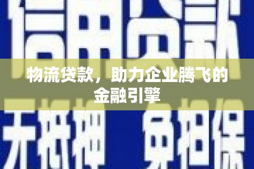 阿莲物流贷款，助力企业腾飞的金融引擎