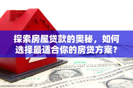 阿莲探索房屋贷款的奥秘，如何选择最适合你的房贷方案？