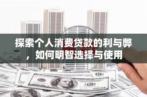 阿莲探索个人消费贷款的利与弊，如何明智选择与使用