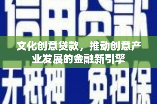 阿莲文化创意贷款，推动创意产业发展的金融新引擎