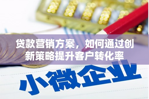 阿莲贷款营销方案，如何通过创新策略提升客户转化率