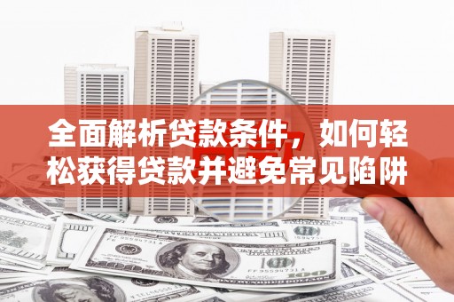 阿莲全面解析贷款条件，如何轻松获得贷款并避免常见陷阱