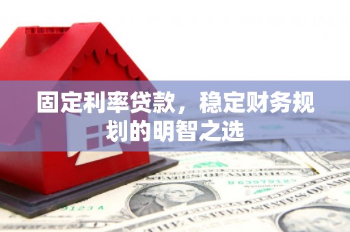 阿莲固定利率贷款，稳定财务规划的明智之选