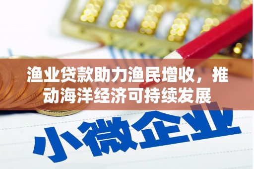 阿莲渔业贷款助力渔民增收，推动海洋经济可持续发展