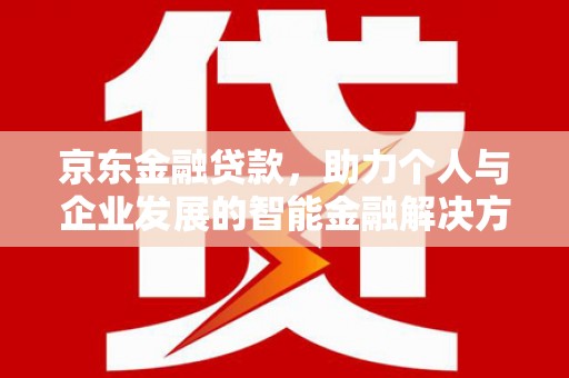 阿莲京东金融贷款，助力个人与企业发展的智能金融解决方案