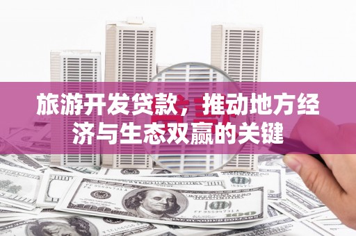阿莲旅游开发贷款，推动地方经济与生态双赢的关键