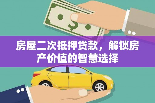阿莲房屋二次抵押贷款，解锁房产价值的智慧选择