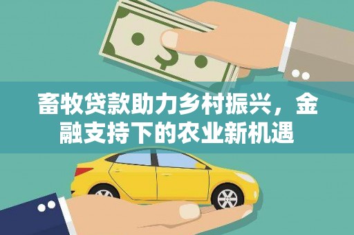 阿莲畜牧贷款助力乡村振兴，金融支持下的农业新机遇