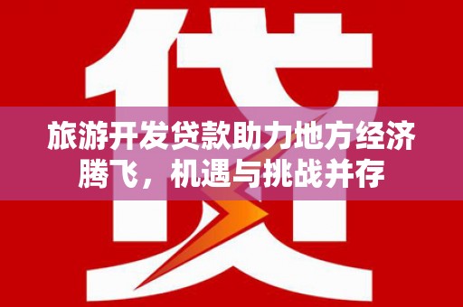 阿莲旅游开发贷款助力地方经济腾飞，机遇与挑战并存