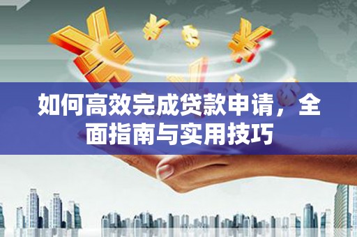阿莲如何高效完成贷款申请，全面指南与实用技巧