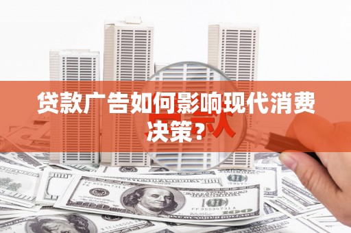 阿莲贷款广告如何影响现代消费决策？
