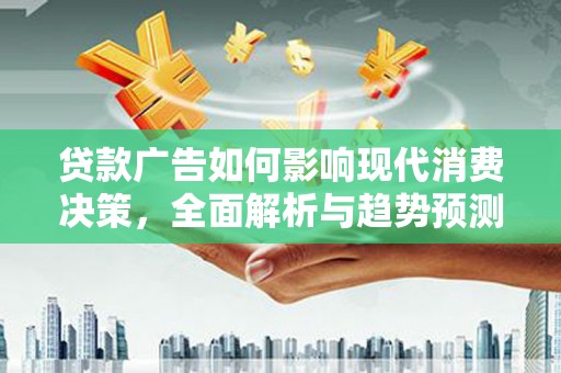 阿莲贷款广告如何影响现代消费决策，全面解析与趋势预测