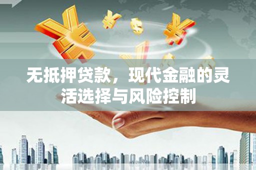 阿莲无抵押贷款，现代金融的灵活选择与风险控制