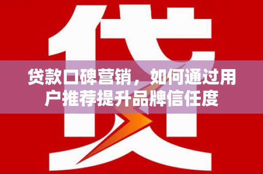 阿莲贷款口碑营销，如何通过用户推荐提升品牌信任度