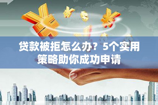 阿莲贷款被拒怎么办？5个实用策略助你成功申请