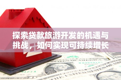 阿莲探索贷款旅游开发的机遇与挑战，如何实现可持续增长