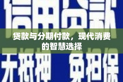 阿莲贷款与分期付款，现代消费的智慧选择