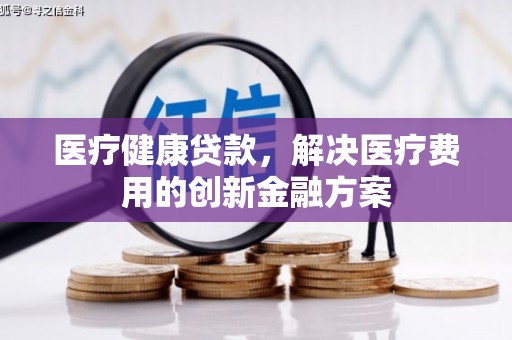 阿莲医疗健康贷款，解决医疗费用的创新金融方案