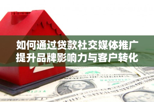 阿莲如何通过贷款社交媒体推广提升品牌影响力与客户转化率