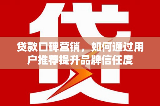 阿莲贷款口碑营销，如何通过用户推荐提升品牌信任度