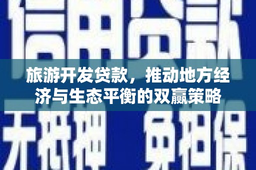 阿莲旅游开发贷款，推动地方经济与生态平衡的双赢策略