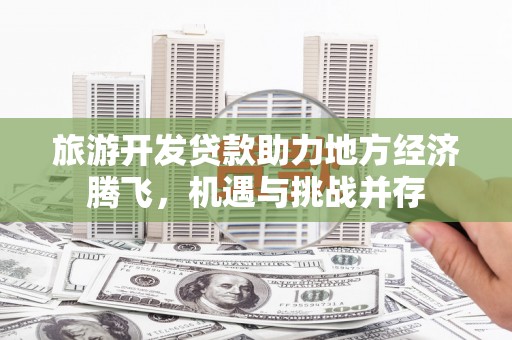 阿莲旅游开发贷款助力地方经济腾飞，机遇与挑战并存