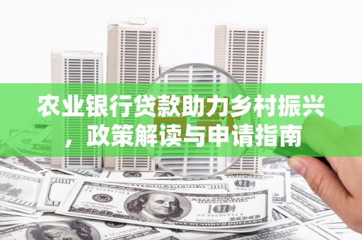 阿莲农业银行贷款助力乡村振兴，政策解读与申请指南