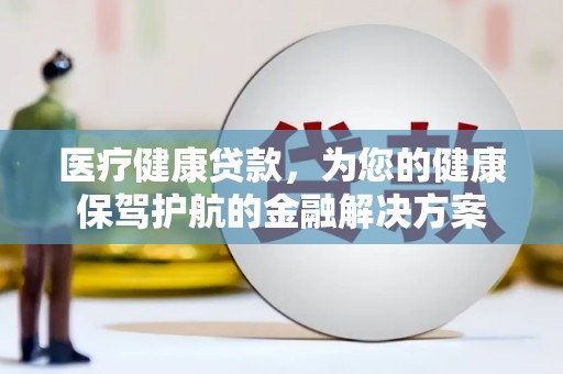 阿莲医疗健康贷款，为您的健康保驾护航的金融解决方案