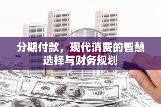阿莲分期付款，现代消费的智慧选择与财务规划