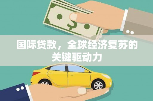阿莲国际贷款，全球经济复苏的关键驱动力