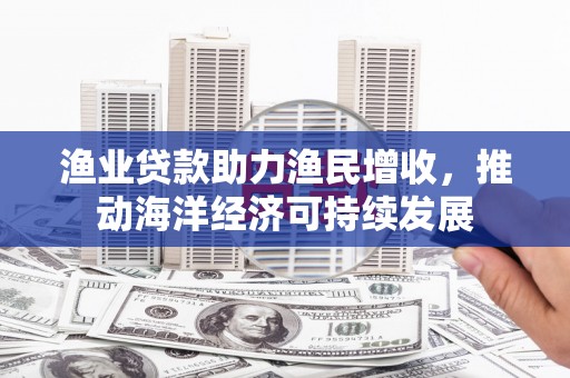 阿莲渔业贷款助力渔民增收，推动海洋经济可持续发展
