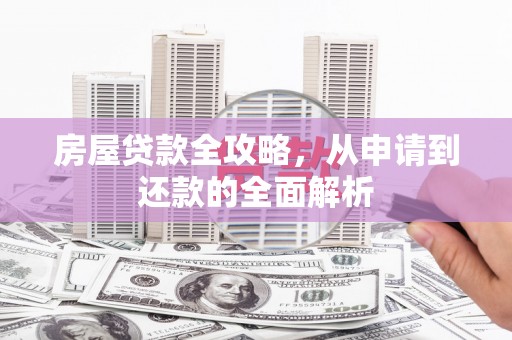 阿莲房屋贷款全攻略，从申请到还款的全面解析