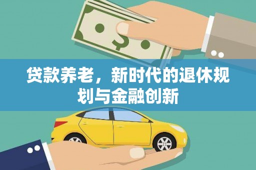 阿莲贷款养老，新时代的退休规划与金融创新