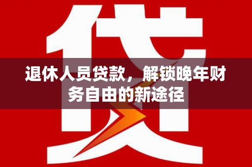 阿莲退休人员贷款，解锁晚年财务自由的新途径