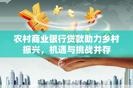 阿莲农村商业银行贷款助力乡村振兴，机遇与挑战并存