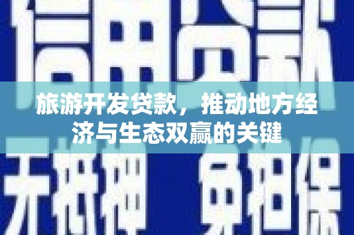 阿莲旅游开发贷款，推动地方经济与生态双赢的关键