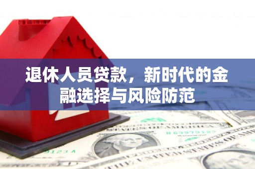 阿莲退休人员贷款，新时代的金融选择与风险防范