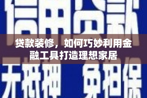 阿莲贷款装修，如何巧妙利用金融工具打造理想家居