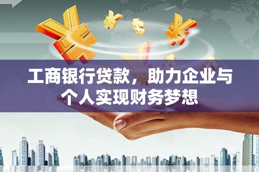 阿莲工商银行贷款，助力企业与个人实现财务梦想